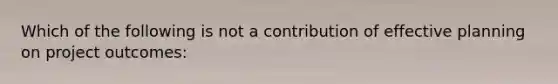 Which of the following is not a contribution of effective planning on project outcomes: