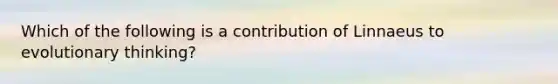 Which of the following is a contribution of Linnaeus to evolutionary thinking?