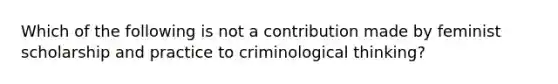 Which of the following is not a contribution made by feminist scholarship and practice to criminological thinking?