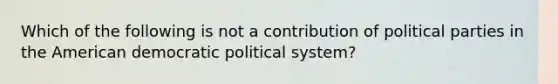 Which of the following is not a contribution of political parties in the American democratic political system?