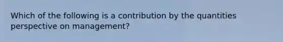 Which of the following is a contribution by the quantities perspective on management?