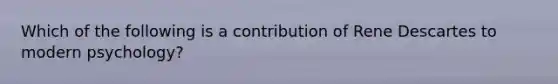 Which of the following is a contribution of Rene Descartes to modern psychology?