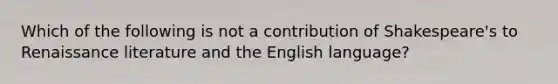 Which of the following is not a contribution of Shakespeare's to Renaissance literature and the English language?