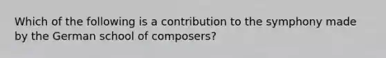 Which of the following is a contribution to the symphony made by the German school of composers?