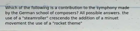 Which of the following is a contribution to the symphony made by the German school of composers? All possible answers. the use of a "steamroller" crescendo the addition of a minuet movement the use of a "rocket theme"