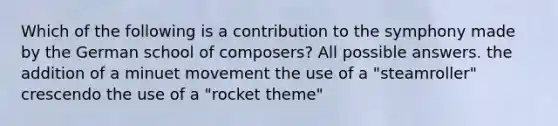 Which of the following is a contribution to the symphony made by the German school of composers? All possible answers. the addition of a minuet movement the use of a "steamroller" crescendo the use of a "rocket theme"