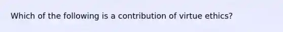 Which of the following is a contribution of virtue ethics?