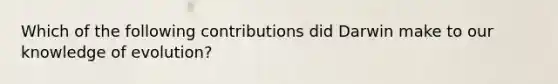 Which of the following contributions did Darwin make to our knowledge of evolution?