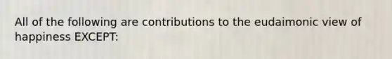 All of the following are contributions to the eudaimonic view of happiness EXCEPT: