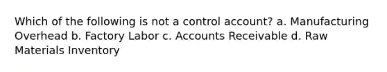 Which of the following is not a control account? a. Manufacturing Overhead b. Factory Labor c. Accounts Receivable d. Raw Materials Inventory