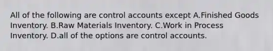 All of the following are control accounts except A.Finished Goods Inventory. B.Raw Materials Inventory. C.Work in Process Inventory. D.all of the options are control accounts.