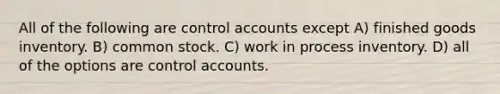 All of the following are control accounts except A) finished goods inventory. B) common stock. C) work in process inventory. D) all of the options are control accounts.