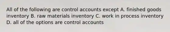 All of the following are control accounts except A. finished goods inventory B. raw materials inventory C. work in process inventory D. all of the options are control accounts