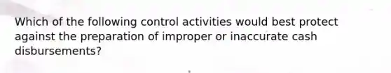 Which of the following control activities would best protect against the preparation of improper or inaccurate cash disbursements?