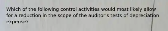 Which of the following control activities would most likely allow for a reduction in the scope of the auditor's tests of depreciation expense?