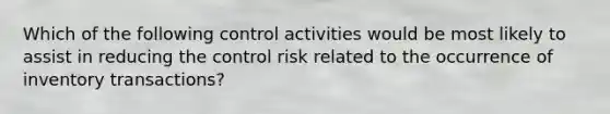 Which of the following control activities would be most likely to assist in reducing the control risk related to the occurrence of inventory transactions?