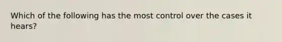 Which of the following has the most control over the cases it hears?