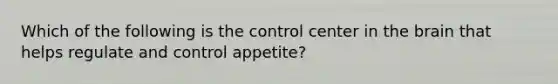 Which of the following is the control center in the brain that helps regulate and control appetite?