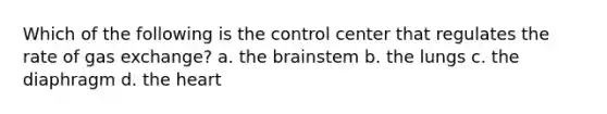 Which of the following is the control center that regulates the rate of gas exchange? a. the brainstem b. the lungs c. the diaphragm d. the heart