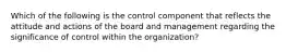 Which of the following is the control component that reflects the attitude and actions of the board and management regarding the significance of control within the organization?