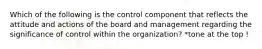 Which of the following is the control component that reflects the attitude and actions of the board and management regarding the significance of control within the organization? *tone at the top !