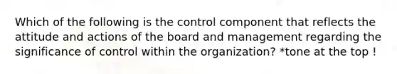 Which of the following is the control component that reflects the attitude and actions of the board and management regarding the significance of control within the organization? *tone at the top !