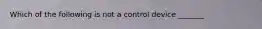 Which of the following is not a control device _______