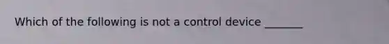 Which of the following is not a control device _______