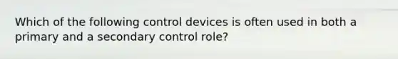 Which of the following control devices is often used in both a primary and a secondary control role?