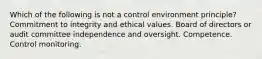 Which of the following is not a control environment principle? Commitment to integrity and ethical values. Board of directors or audit committee independence and oversight. Competence. Control monitoring.