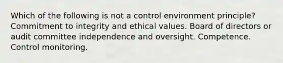 Which of the following is not a control environment principle? Commitment to integrity and ethical values. Board of directors or audit committee independence and oversight. Competence. Control monitoring.