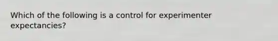 Which of the following is a control for experimenter expectancies?