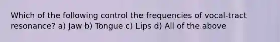 Which of the following control the frequencies of vocal-tract resonance? a) Jaw b) Tongue c) Lips d) All of the above