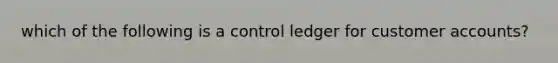 which of the following is a control ledger for customer accounts?