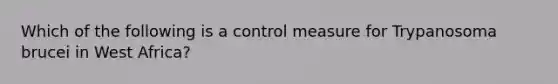 Which of the following is a control measure for Trypanosoma brucei in West Africa?