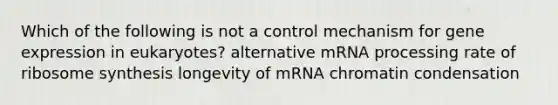 Which of the following is not a control mechanism for gene expression in eukaryotes? alternative mRNA processing rate of ribosome synthesis longevity of mRNA chromatin condensation