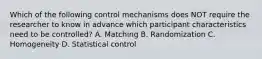 Which of the following control mechanisms does NOT require the researcher to know in advance which participant characteristics need to be controlled? A. Matching B. Randomization C. Homogeneity D. Statistical control