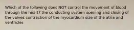 Which of the following does NOT control the movement of blood through the heart? the conducting system opening and closing of the valves contraction of the myocardium size of the atria and ventricles