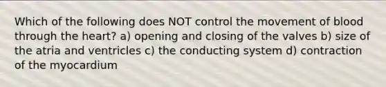 Which of the following does NOT control the movement of blood through the heart? a) opening and closing of the valves b) size of the atria and ventricles c) the conducting system d) contraction of the myocardium