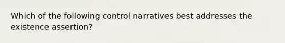 Which of the following control narratives best addresses the existence assertion?