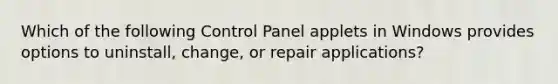 Which of the following Control Panel applets in Windows provides options to uninstall, change, or repair applications?