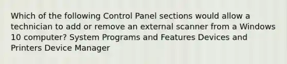 Which of the following Control Panel sections would allow a technician to add or remove an external scanner from a Windows 10 computer? System Programs and Features Devices and Printers Device Manager