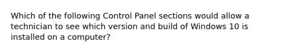 Which of the following Control Panel sections would allow a technician to see which version and build of Windows 10 is installed on a computer?