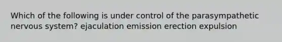 Which of the following is under control of the parasympathetic nervous system? ejaculation emission erection expulsion