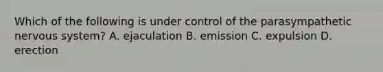 Which of the following is under control of the parasympathetic nervous system? A. ejaculation B. emission C. expulsion D. erection