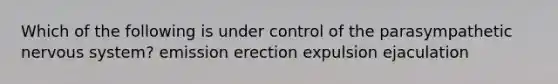 Which of the following is under control of the parasympathetic nervous system? emission erection expulsion ejaculation