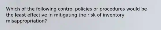 Which of the following control policies or procedures would be the least effective in mitigating the risk of inventory misappropriation?