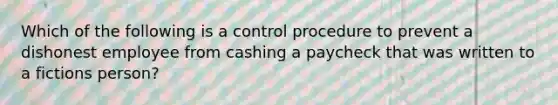 Which of the following is a control procedure to prevent a dishonest employee from cashing a paycheck that was written to a fictions person?