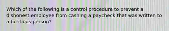 Which of the following is a control procedure to prevent a dishonest employee from cashing a paycheck that was written to a fictitious person?