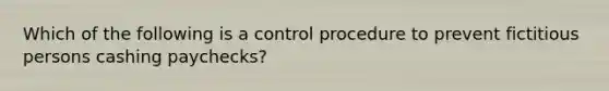 Which of the following is a control procedure to prevent fictitious persons cashing paychecks?